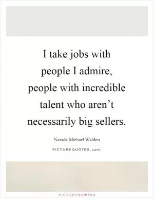 I take jobs with people I admire, people with incredible talent who aren’t necessarily big sellers Picture Quote #1