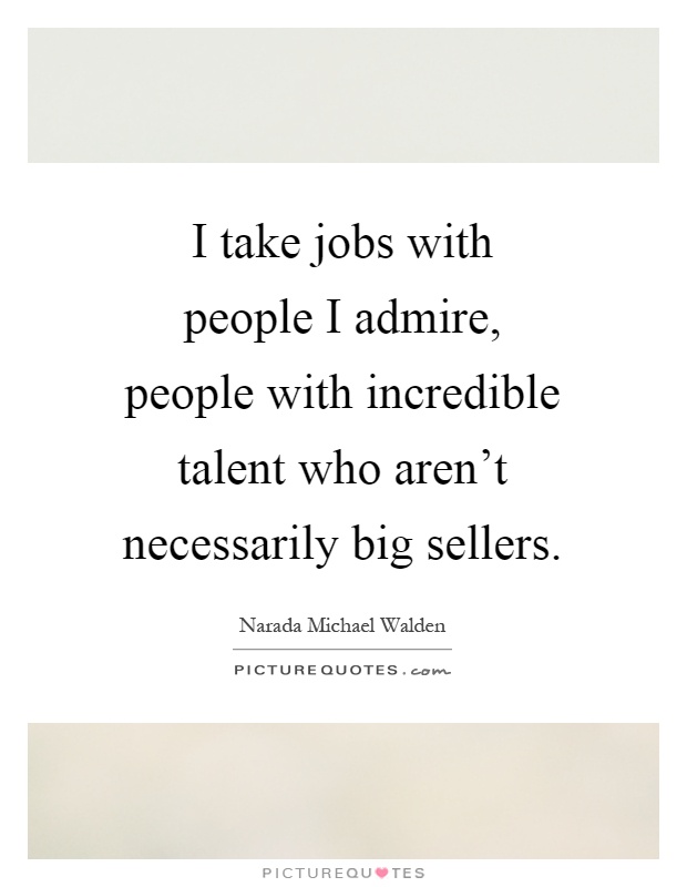 I take jobs with people I admire, people with incredible talent who aren't necessarily big sellers Picture Quote #1