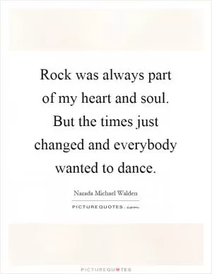 Rock was always part of my heart and soul. But the times just changed and everybody wanted to dance Picture Quote #1