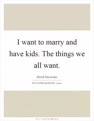 I want to marry and have kids. The things we all want Picture Quote #1