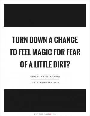 Turn down a chance to feel magic for fear of a little dirt? Picture Quote #1