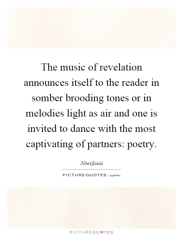 The music of revelation announces itself to the reader in somber brooding tones or in melodies light as air and one is invited to dance with the most captivating of partners: poetry Picture Quote #1