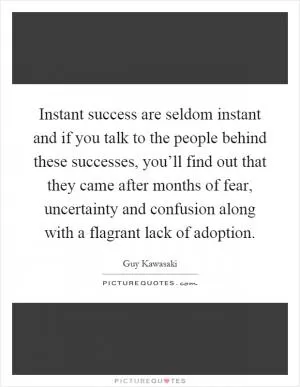 Instant success are seldom instant and if you talk to the people behind these successes, you’ll find out that they came after months of fear, uncertainty and confusion along with a flagrant lack of adoption Picture Quote #1