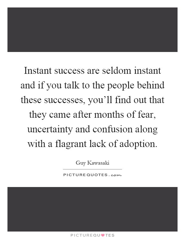 Instant success are seldom instant and if you talk to the people behind these successes, you'll find out that they came after months of fear, uncertainty and confusion along with a flagrant lack of adoption Picture Quote #1