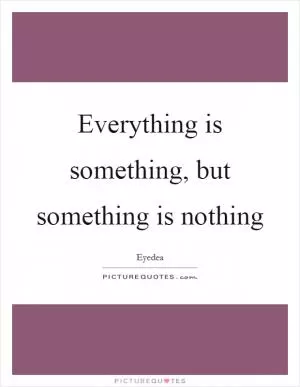 Everything is something, but something is nothing Picture Quote #1