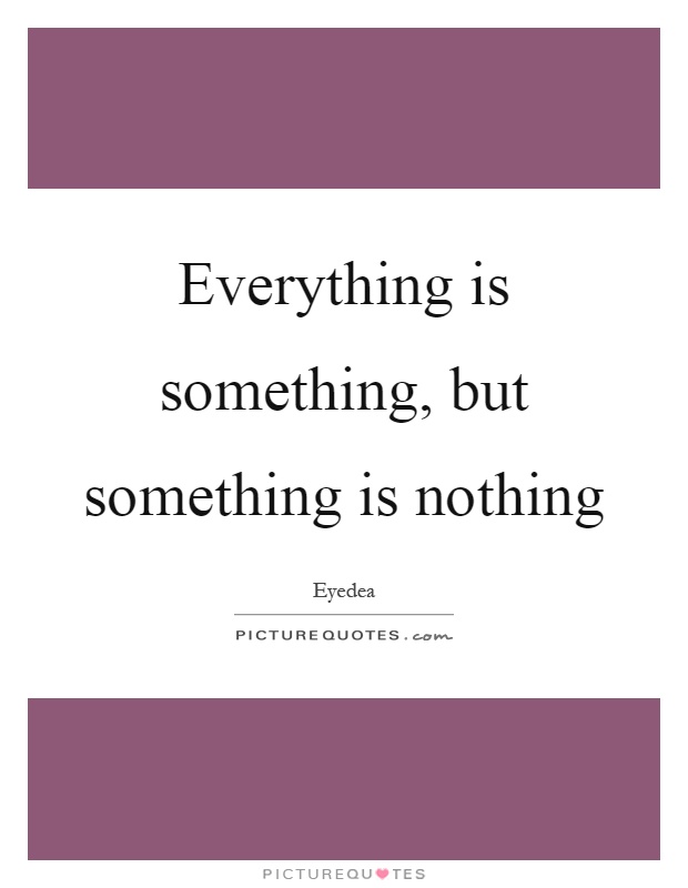 Everything is something, but something is nothing Picture Quote #1
