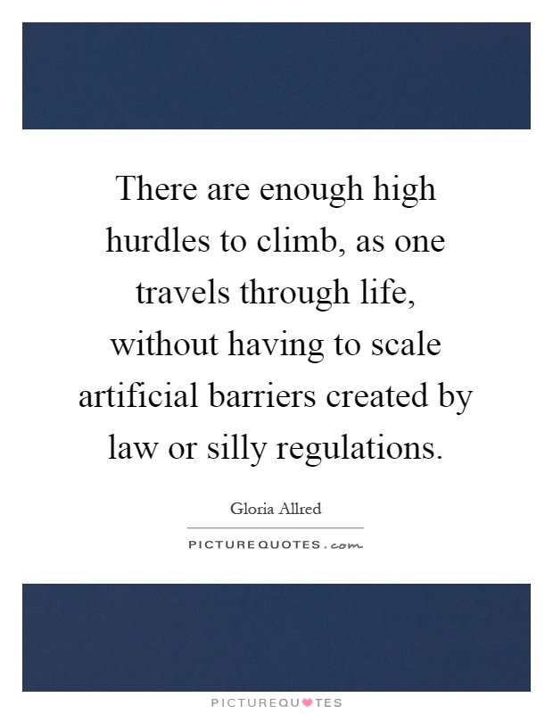 There are enough high hurdles to climb, as one travels through life, without having to scale artificial barriers created by law or silly regulations Picture Quote #1