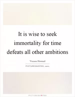 It is wise to seek immortality for time defeats all other ambitions Picture Quote #1