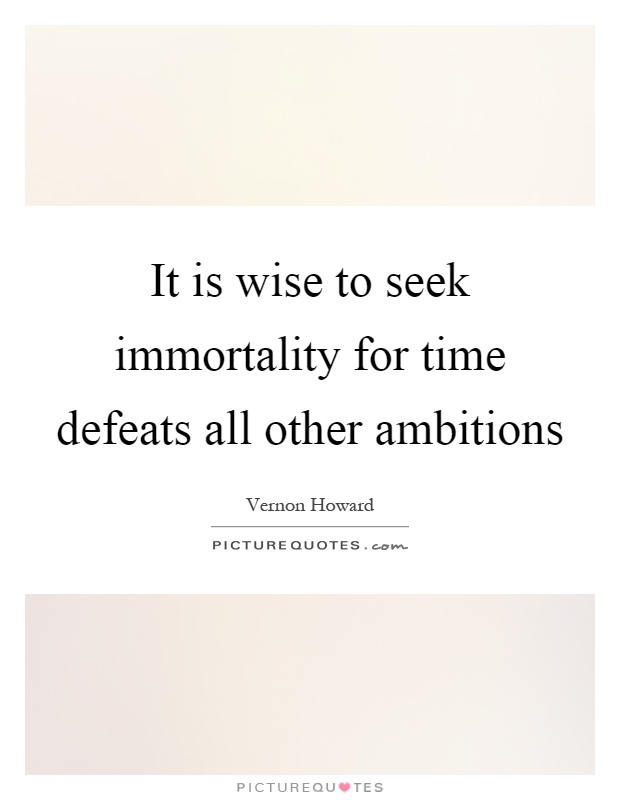 It is wise to seek immortality for time defeats all other ambitions Picture Quote #1