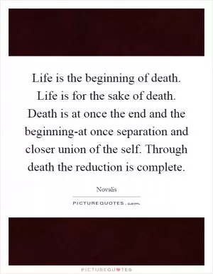 Life is the beginning of death. Life is for the sake of death. Death is at once the end and the beginning-at once separation and closer union of the self. Through death the reduction is complete Picture Quote #1