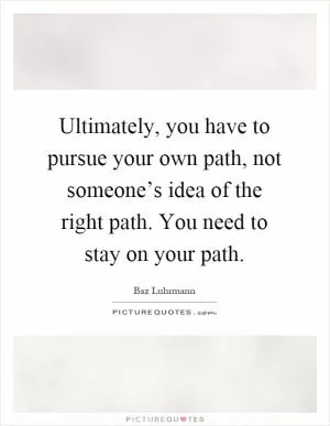 Ultimately, you have to pursue your own path, not someone’s idea of the right path. You need to stay on your path Picture Quote #1