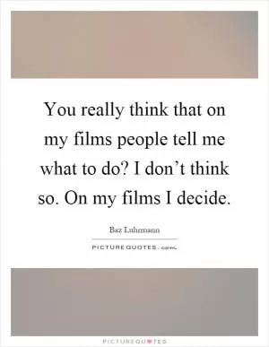 You really think that on my films people tell me what to do? I don’t think so. On my films I decide Picture Quote #1