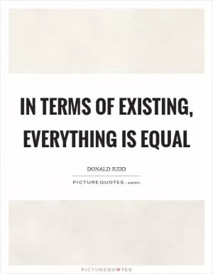 In terms of existing, everything is equal Picture Quote #1