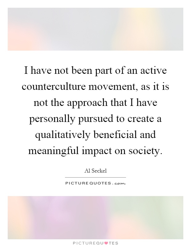 I have not been part of an active counterculture movement, as it is not the approach that I have personally pursued to create a qualitatively beneficial and meaningful impact on society Picture Quote #1