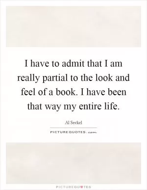 I have to admit that I am really partial to the look and feel of a book. I have been that way my entire life Picture Quote #1