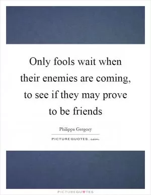 Only fools wait when their enemies are coming, to see if they may prove to be friends Picture Quote #1