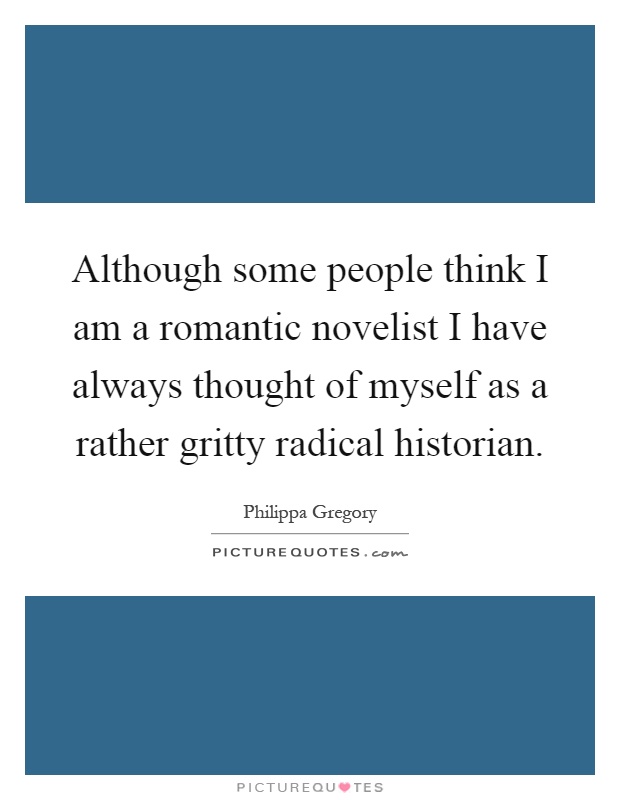 Although some people think I am a romantic novelist I have always thought of myself as a rather gritty radical historian Picture Quote #1