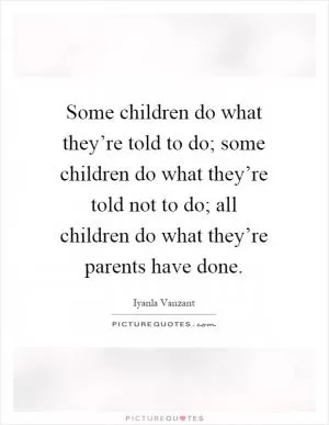 Some children do what they’re told to do; some children do what they’re told not to do; all children do what they’re parents have done Picture Quote #1