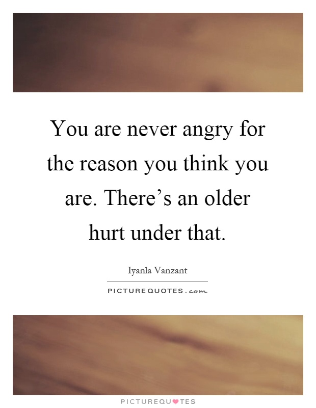 You are never angry for the reason you think you are. There's an older hurt under that Picture Quote #1