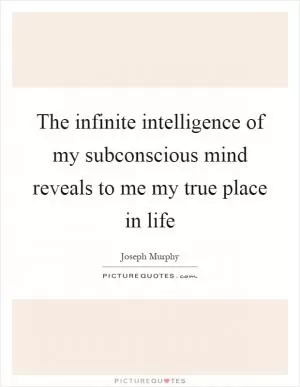 The infinite intelligence of my subconscious mind reveals to me my true place in life Picture Quote #1