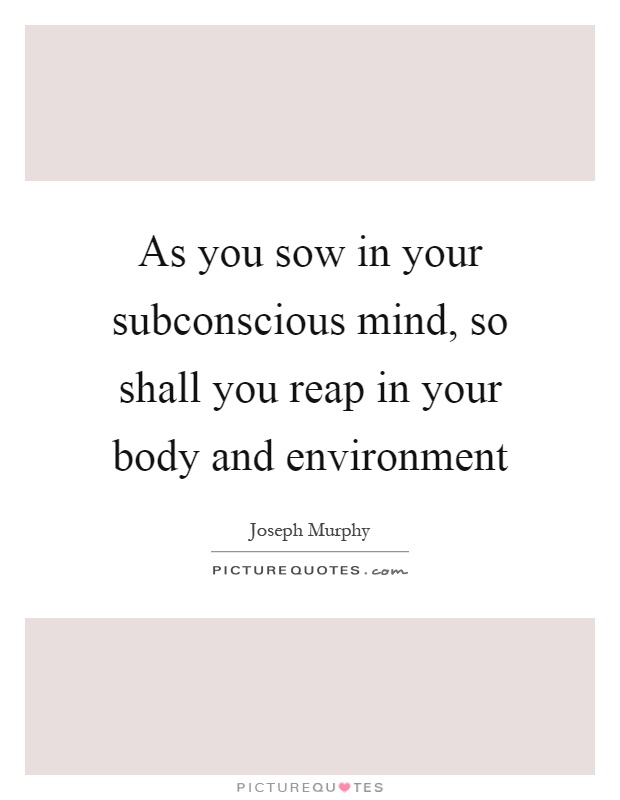 As you sow in your subconscious mind, so shall you reap in your body and environment Picture Quote #1