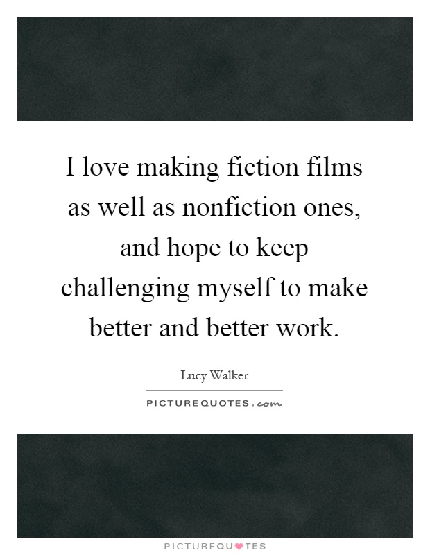 I love making fiction films as well as nonfiction ones, and hope to keep challenging myself to make better and better work Picture Quote #1