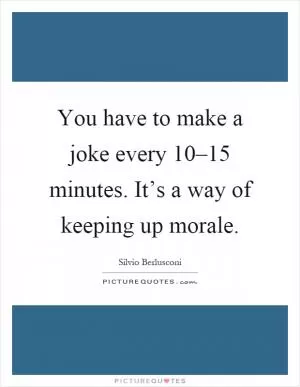 You have to make a joke every 10–15 minutes. It’s a way of keeping up morale Picture Quote #1