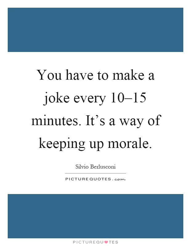 You have to make a joke every 10–15 minutes. It's a way of keeping up morale Picture Quote #1