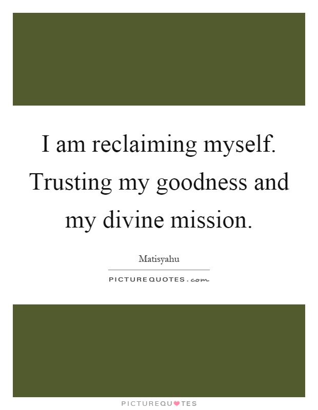I am reclaiming myself. Trusting my goodness and my divine mission Picture Quote #1