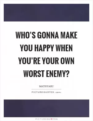 Who’s gonna make you happy when you’re your own worst enemy? Picture Quote #1