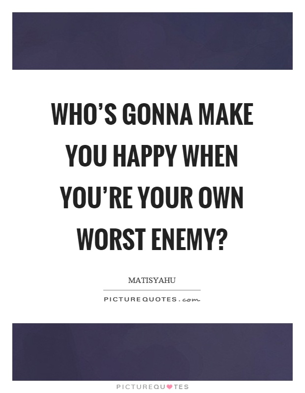 Who's gonna make you happy when you're your own worst enemy? Picture Quote #1