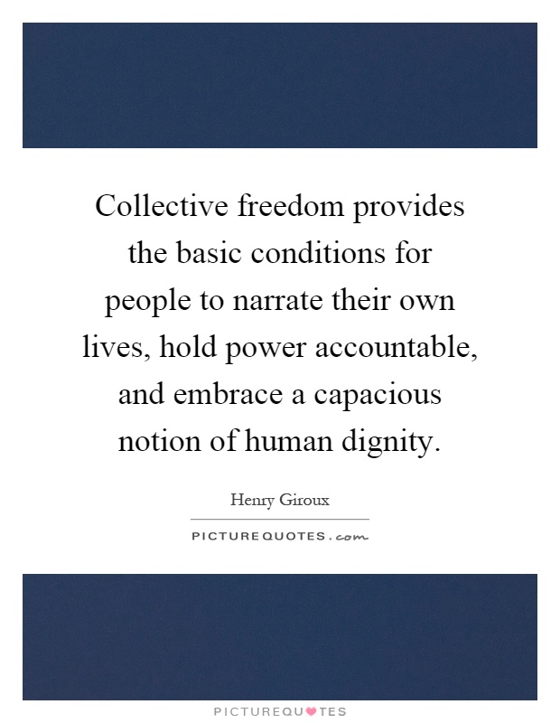 Collective freedom provides the basic conditions for people to narrate their own lives, hold power accountable, and embrace a capacious notion of human dignity Picture Quote #1