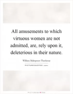 All amusements to which virtuous women are not admitted, are, rely upon it, deleterious in their nature Picture Quote #1