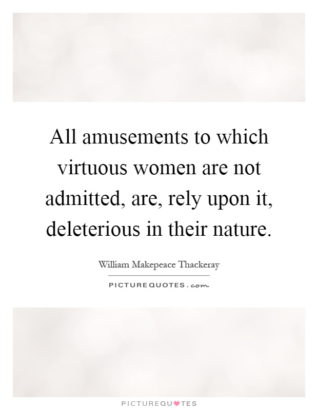 All amusements to which virtuous women are not admitted, are, rely upon it, deleterious in their nature Picture Quote #1