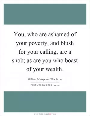You, who are ashamed of your poverty, and blush for your calling, are a snob; as are you who boast of your wealth Picture Quote #1