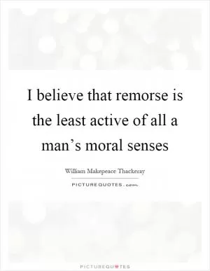 I believe that remorse is the least active of all a man’s moral senses Picture Quote #1
