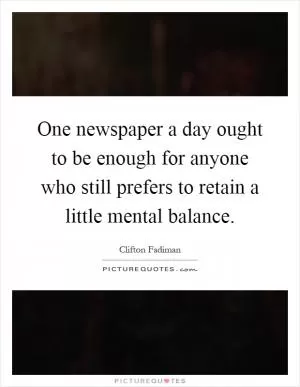 One newspaper a day ought to be enough for anyone who still prefers to retain a little mental balance Picture Quote #1