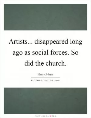 Artists... disappeared long ago as social forces. So did the church Picture Quote #1
