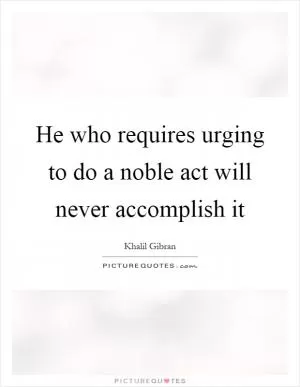 He who requires urging to do a noble act will never accomplish it Picture Quote #1