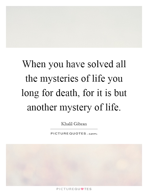 When you have solved all the mysteries of life you long for death, for it is but another mystery of life Picture Quote #1