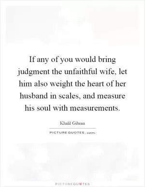 If any of you would bring judgment the unfaithful wife, let him also weight the heart of her husband in scales, and measure his soul with measurements Picture Quote #1