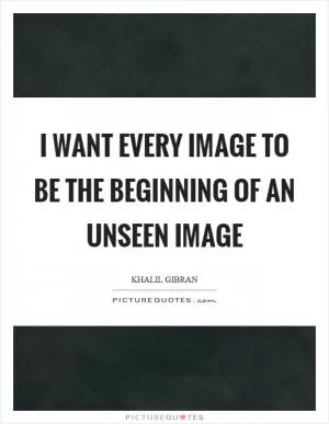 I want every image to be the beginning of an unseen image Picture Quote #1
