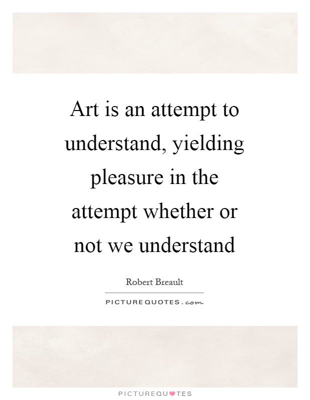 Art is an attempt to understand, yielding pleasure in the attempt whether or not we understand Picture Quote #1