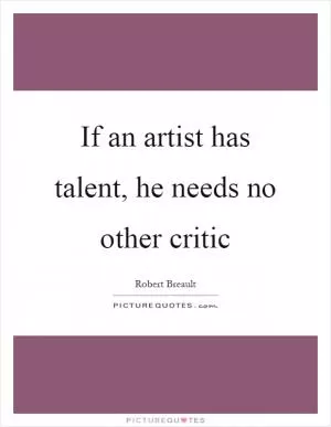 If an artist has talent, he needs no other critic Picture Quote #1