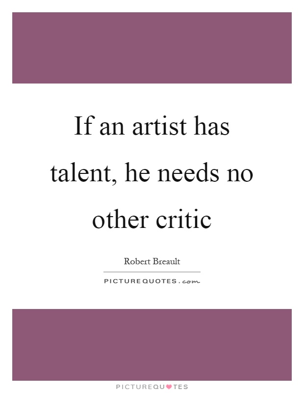 If an artist has talent, he needs no other critic Picture Quote #1