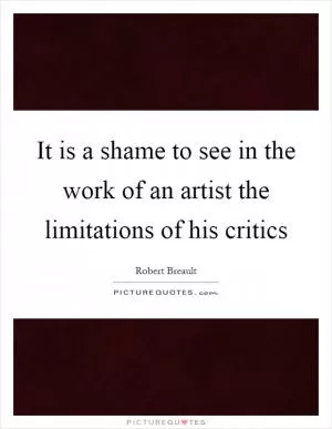 It is a shame to see in the work of an artist the limitations of his critics Picture Quote #1