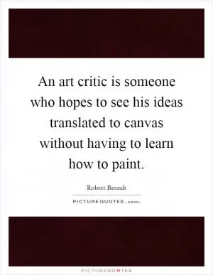 An art critic is someone who hopes to see his ideas translated to canvas without having to learn how to paint Picture Quote #1