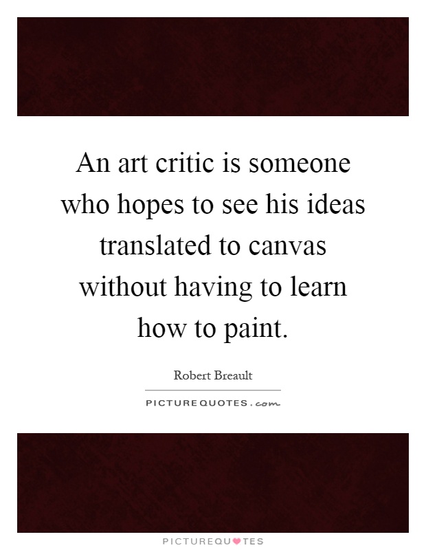 An art critic is someone who hopes to see his ideas translated to canvas without having to learn how to paint Picture Quote #1