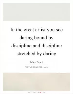 In the great artist you see daring bound by discipline and discipline stretched by daring Picture Quote #1