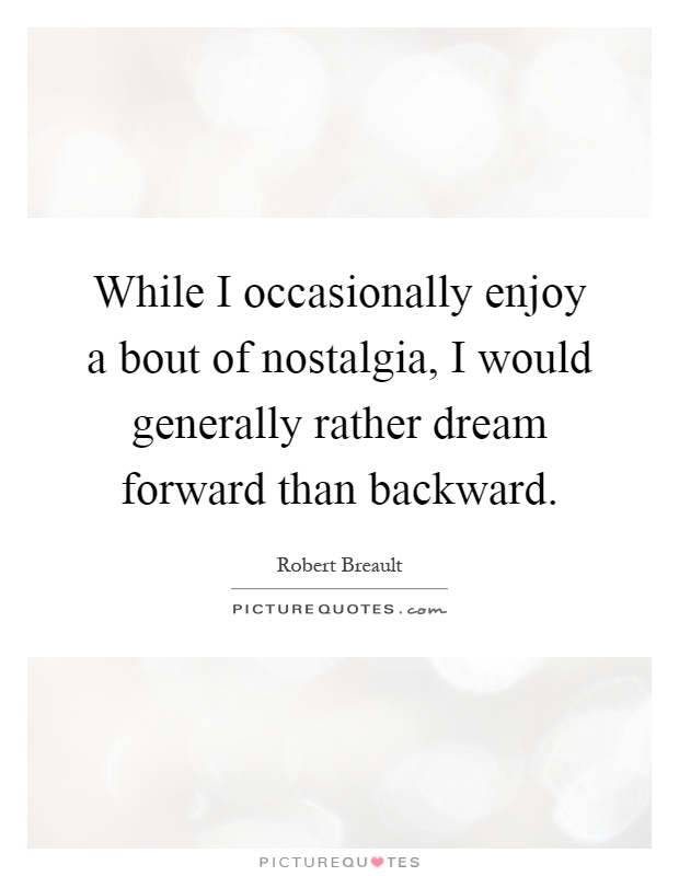 While I occasionally enjoy a bout of nostalgia, I would generally rather dream forward than backward Picture Quote #1